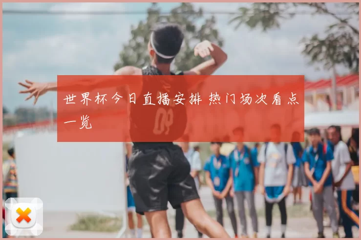 世界杯今日直播安排 热门场次看点一览