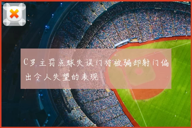 C罗主罚点球失误门将被骗却射门偏出令人失望的表现