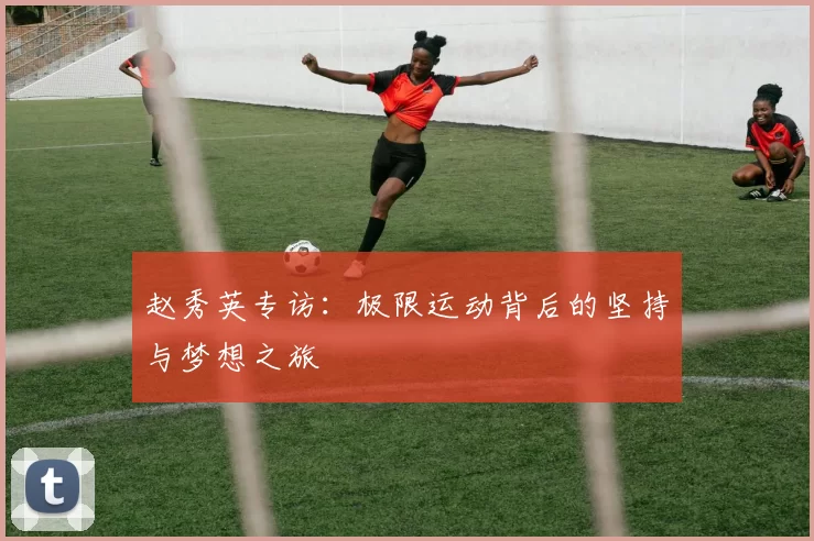 赵秀英专访:极限运动背后的坚持与梦想之旅