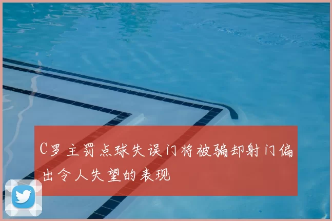 C罗主罚点球失误门将被骗却射门偏出令人失望的表现