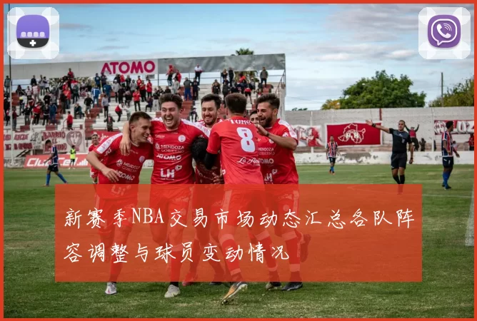 新赛季NBA交易市场动态汇总各队阵容调整与球员变动情况