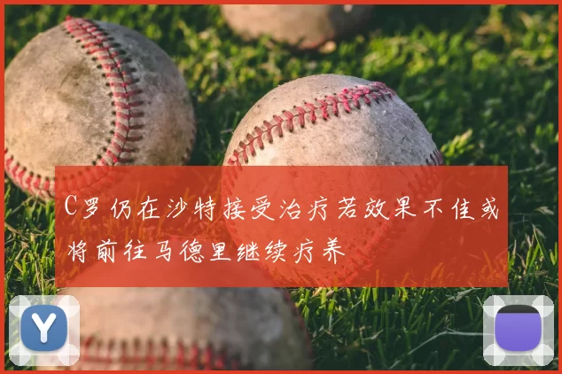 C罗仍在沙特接受治疗若效果不佳或将前往马德里继续疗养