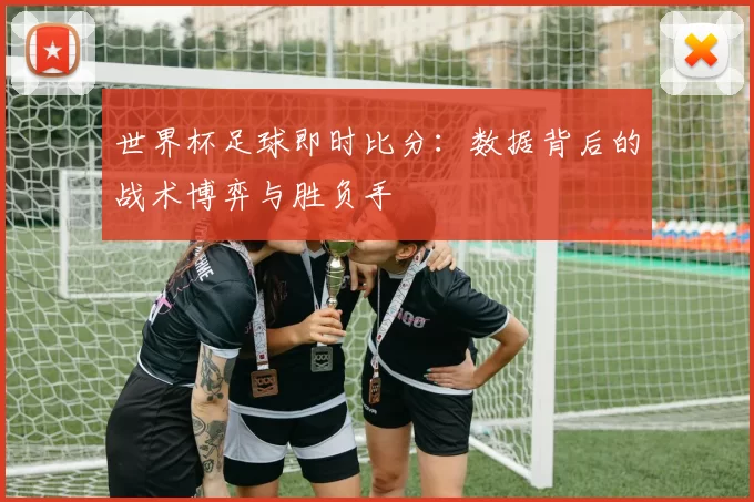 世界杯足球即时比分:数据背后的战术博弈与胜负手