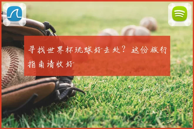 寻找世界杯玩球好去处？这份旅行指南请收好