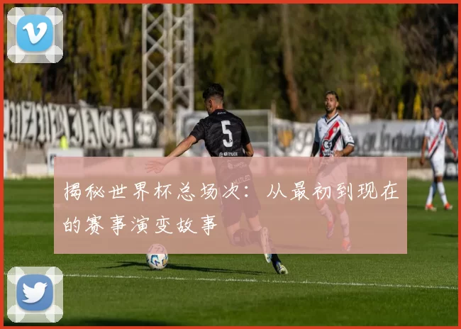 揭秘世界杯总场次：从最初到现在的赛事演变故事