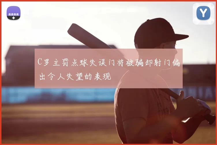 C罗主罚点球失误门将被骗却射门偏出令人失望的表现