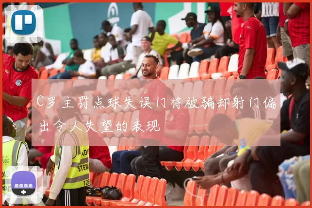C罗主罚点球失误门将被骗却射门偏出令人失望的表现