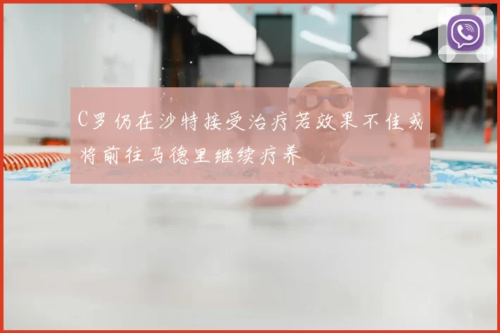C罗仍在沙特接受治疗若效果不佳或将前往马德里继续疗养