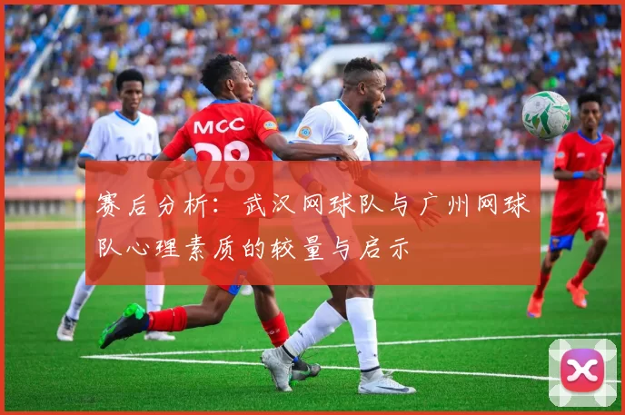 赛后分析:武汉网球队与广州网球队心理素质的较量与启示