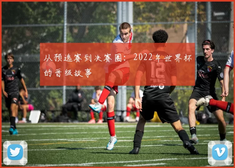 从预选赛到决赛圈：2022年世界杯的晋级故事