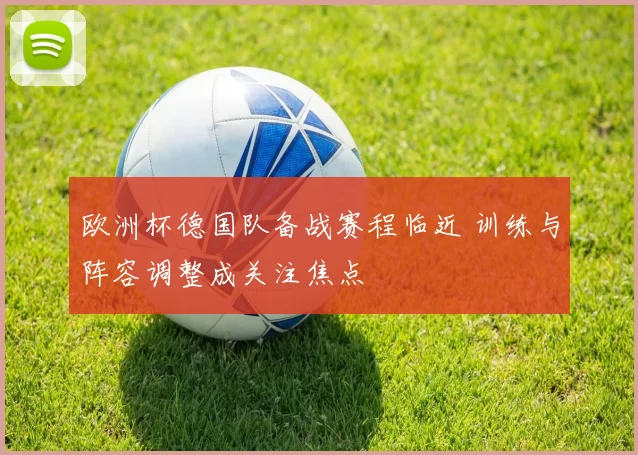 欧洲杯德国队备战赛程临近 训练与阵容调整成关注焦点