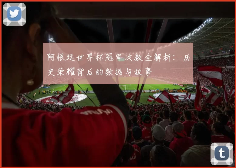 阿根廷世界杯冠军次数全解析：历史荣耀背后的数据与故事