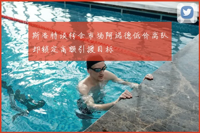 斯洛特谈转会市场阿诺德低价离队却锁定高额引援目标