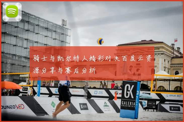骑士与凯尔特人精彩对决百度云资源分享与赛后分析