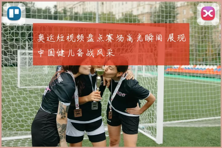 奥运短视频盘点赛场高光瞬间 展现中国健儿备战风采