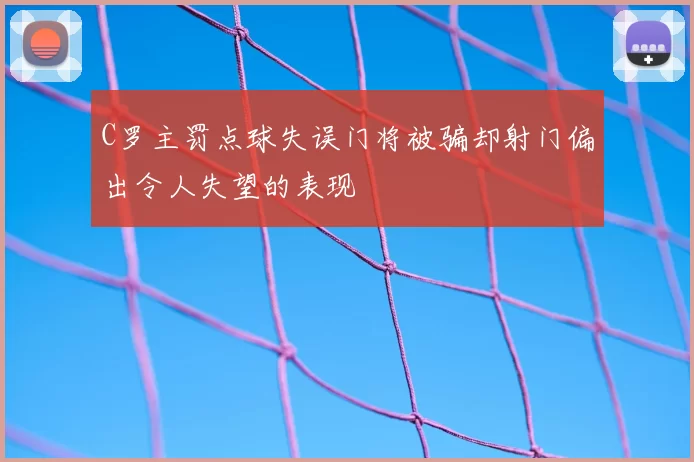 C罗主罚点球失误门将被骗却射门偏出令人失望的表现