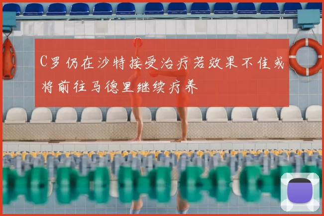 C罗仍在沙特接受治疗若效果不佳或将前往马德里继续疗养