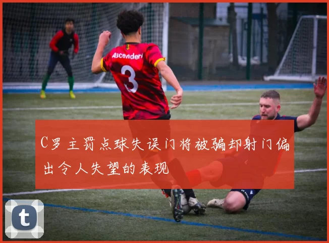 C罗主罚点球失误门将被骗却射门偏出令人失望的表现