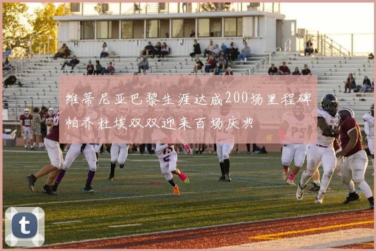 维蒂尼亚巴黎生涯达成200场里程碑帕乔杜埃双双迎来百场庆典