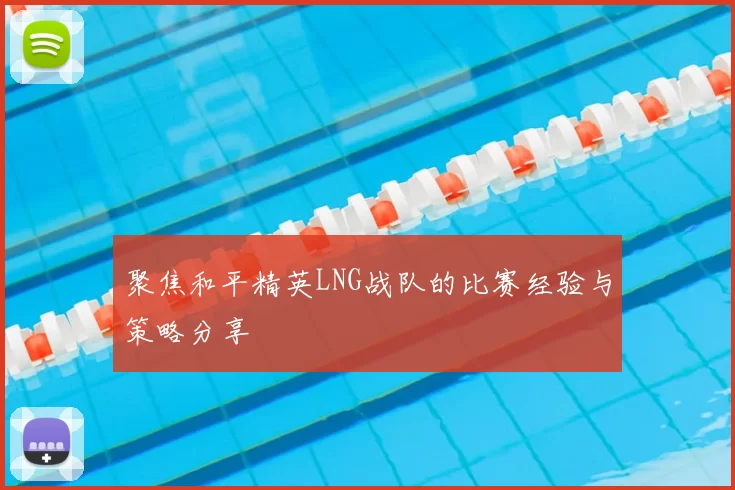 聚焦和平精英LNG战队的比赛经验与策略分享