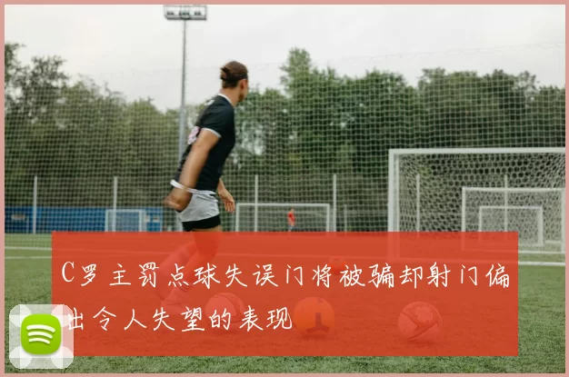 C罗主罚点球失误门将被骗却射门偏出令人失望的表现